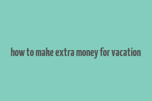 how to make extra money for vacation