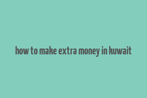 how to make extra money in kuwait