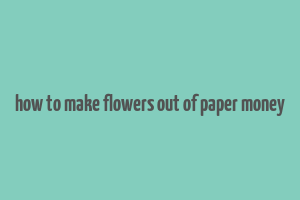 how to make flowers out of paper money