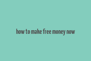 how to make free money now