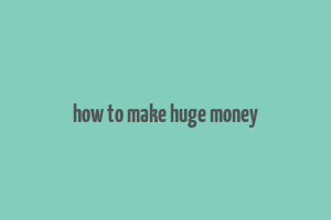 how to make huge money