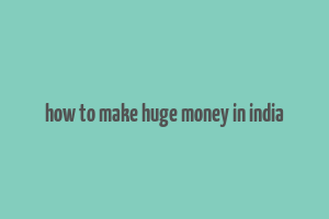 how to make huge money in india