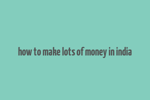 how to make lots of money in india