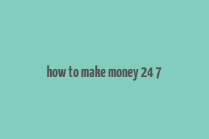 how to make money 24 7