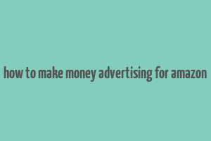 how to make money advertising for amazon