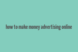 how to make money advertising online