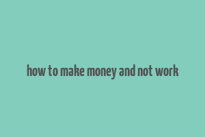 how to make money and not work