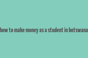 how to make money as a student in botswana