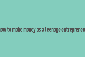 how to make money as a teenage entrepreneur