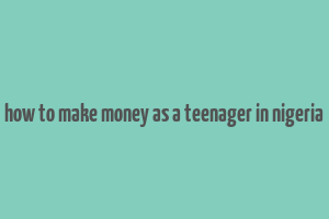 how to make money as a teenager in nigeria