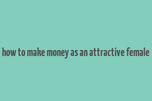 how to make money as an attractive female