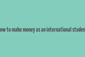 how to make money as an international student