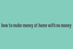 how to make money at home with no money