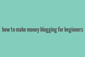 how to make money blogging for beginners