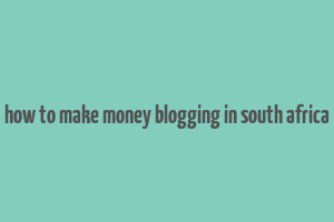 how to make money blogging in south africa