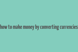 how to make money by converting currencies