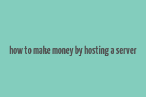 how to make money by hosting a server