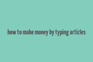 how to make money by typing articles