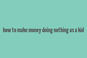 how to make money doing nothing as a kid