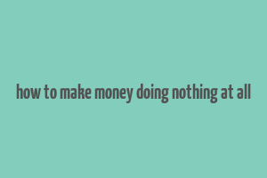 how to make money doing nothing at all