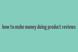 how to make money doing product reviews