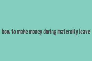 how to make money during maternity leave