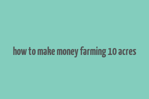 how to make money farming 10 acres