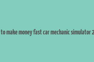 how to make money fast car mechanic simulator 2021