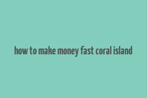 how to make money fast coral island