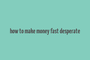 how to make money fast desperate