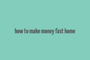 how to make money fast home