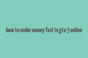 how to make money fast in gta 5 online