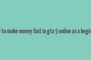 how to make money fast in gta 5 online as a beginner