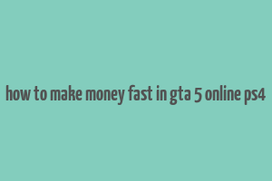 how to make money fast in gta 5 online ps4