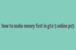 how to make money fast in gta 5 online ps5