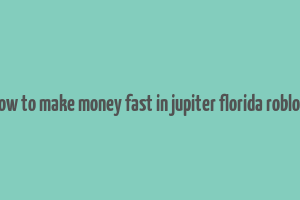 how to make money fast in jupiter florida roblox