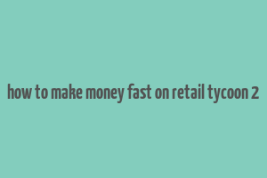 how to make money fast on retail tycoon 2