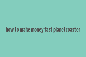 how to make money fast planetcoaster