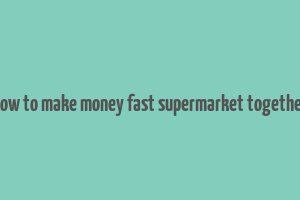 how to make money fast supermarket together