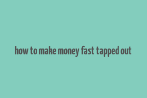 how to make money fast tapped out