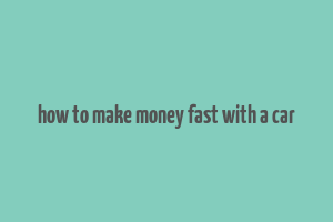 how to make money fast with a car