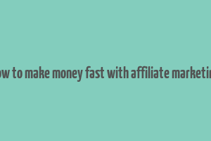 how to make money fast with affiliate marketing