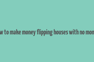 how to make money flipping houses with no money