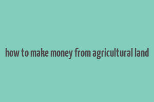 how to make money from agricultural land