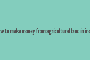 how to make money from agricultural land in india