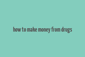 how to make money from drugs