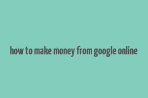 how to make money from google online