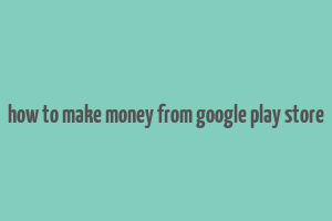 how to make money from google play store