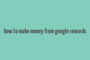 how to make money from google rewards