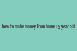 how to make money from home 15 year old